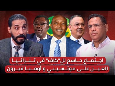 مباشر/ اجتماع الكاف الحاسم هل يأتي بالحسم/هل سيسافر لقجع إلى تنزانيا؟